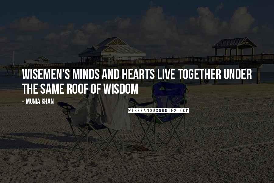 Munia Khan Quotes: Wisemen's minds and hearts live together under the same roof of wisdom