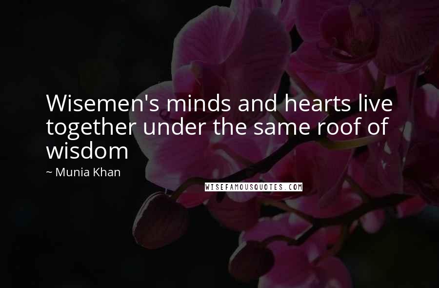 Munia Khan Quotes: Wisemen's minds and hearts live together under the same roof of wisdom