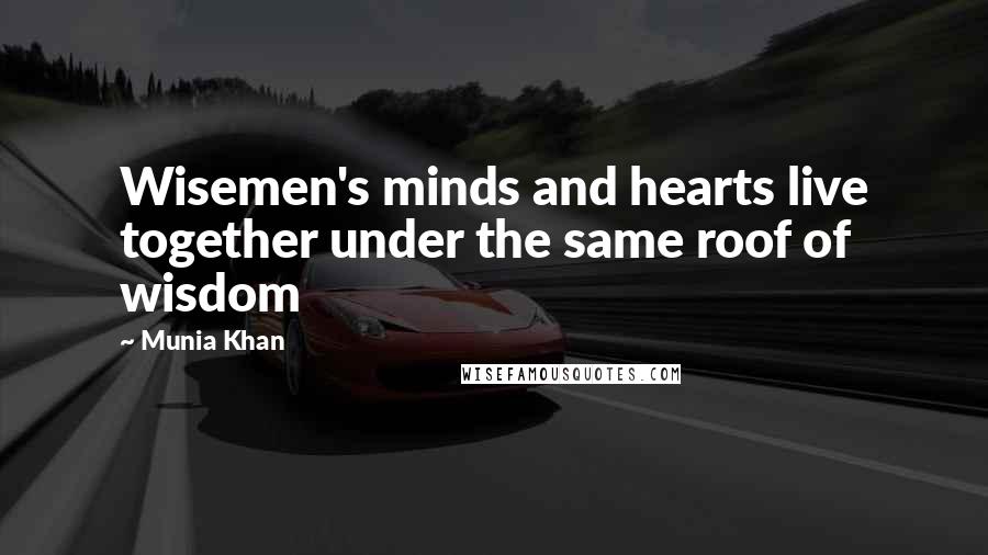 Munia Khan Quotes: Wisemen's minds and hearts live together under the same roof of wisdom