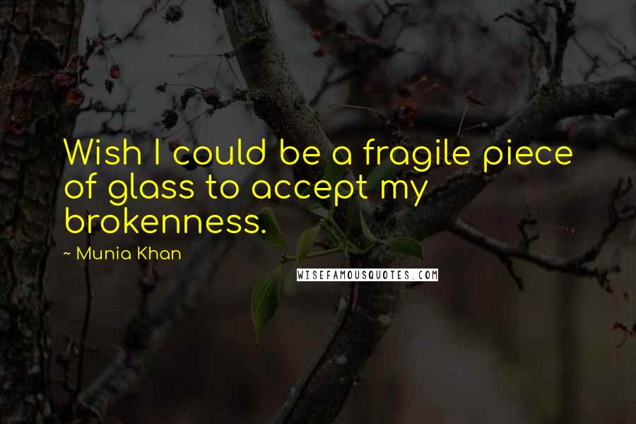 Munia Khan Quotes: Wish I could be a fragile piece of glass to accept my brokenness.
