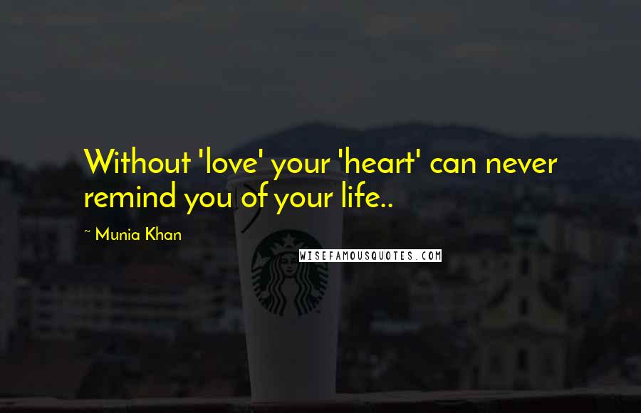 Munia Khan Quotes: Without 'love' your 'heart' can never remind you of your life..