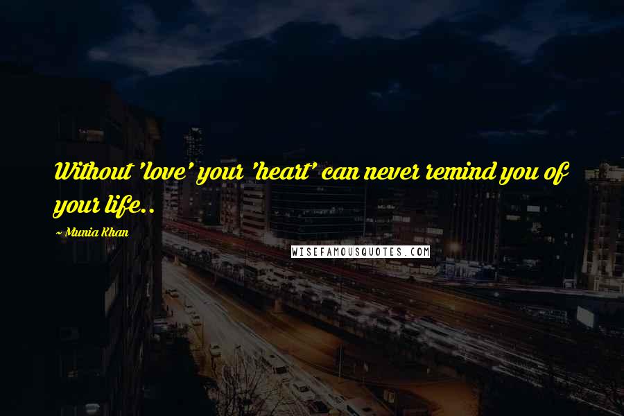 Munia Khan Quotes: Without 'love' your 'heart' can never remind you of your life..