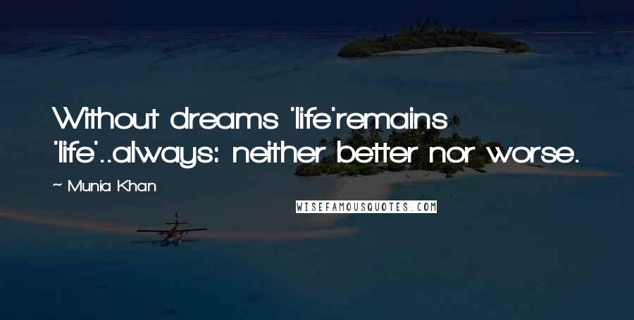 Munia Khan Quotes: Without dreams 'life'remains 'life'..always: neither better nor worse.