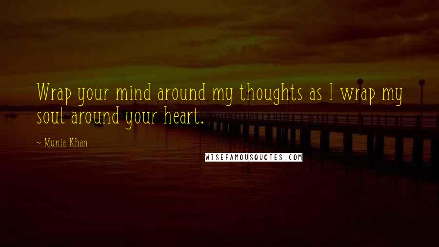 Munia Khan Quotes: Wrap your mind around my thoughts as I wrap my soul around your heart.