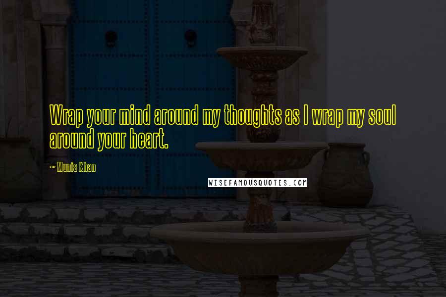 Munia Khan Quotes: Wrap your mind around my thoughts as I wrap my soul around your heart.