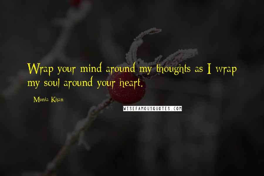 Munia Khan Quotes: Wrap your mind around my thoughts as I wrap my soul around your heart.