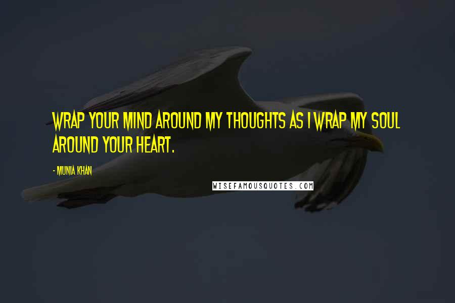 Munia Khan Quotes: Wrap your mind around my thoughts as I wrap my soul around your heart.