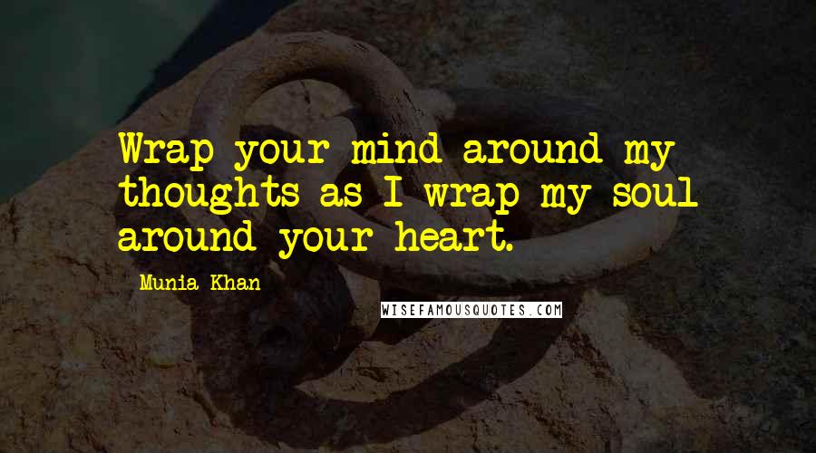 Munia Khan Quotes: Wrap your mind around my thoughts as I wrap my soul around your heart.