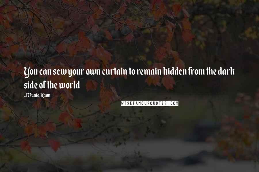 Munia Khan Quotes: You can sew your own curtain to remain hidden from the dark side of the world
