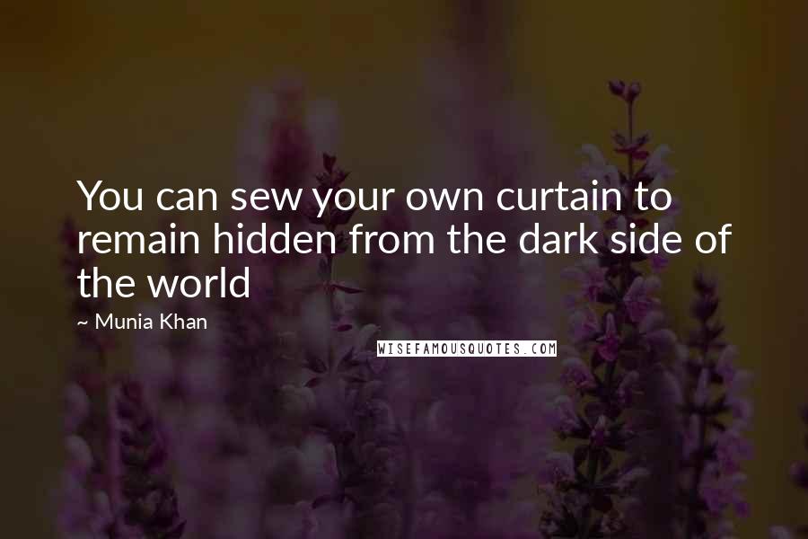 Munia Khan Quotes: You can sew your own curtain to remain hidden from the dark side of the world