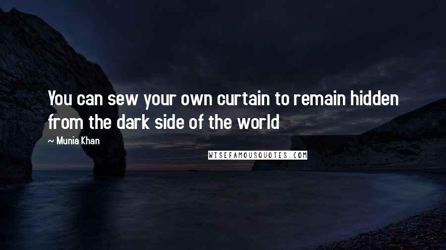 Munia Khan Quotes: You can sew your own curtain to remain hidden from the dark side of the world