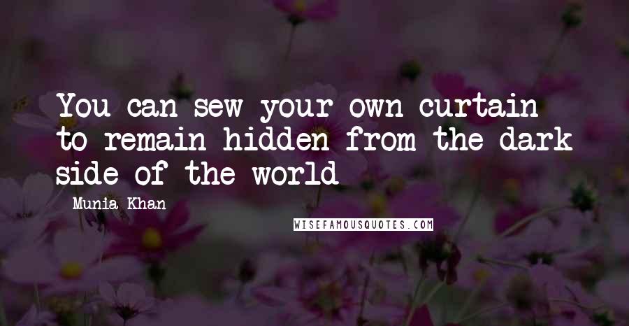 Munia Khan Quotes: You can sew your own curtain to remain hidden from the dark side of the world