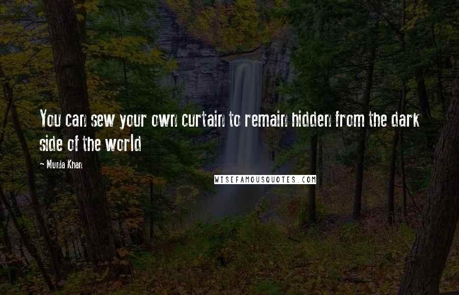 Munia Khan Quotes: You can sew your own curtain to remain hidden from the dark side of the world