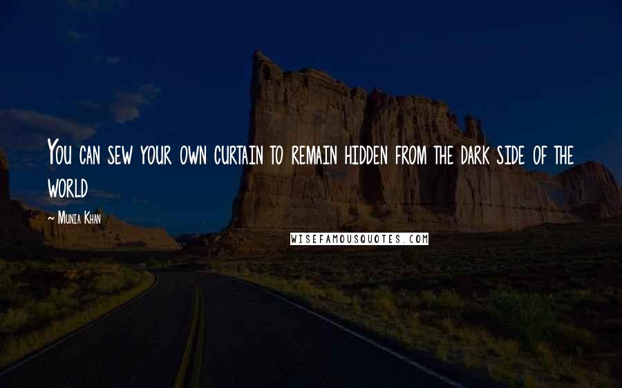 Munia Khan Quotes: You can sew your own curtain to remain hidden from the dark side of the world