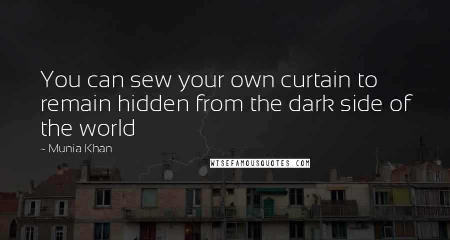 Munia Khan Quotes: You can sew your own curtain to remain hidden from the dark side of the world