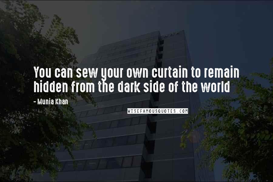 Munia Khan Quotes: You can sew your own curtain to remain hidden from the dark side of the world