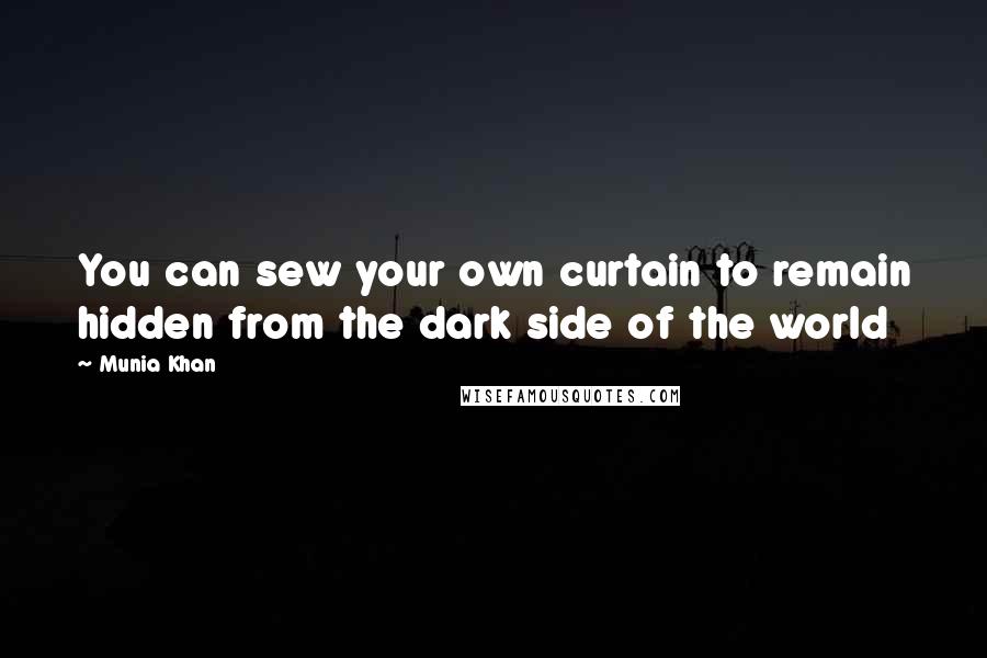 Munia Khan Quotes: You can sew your own curtain to remain hidden from the dark side of the world