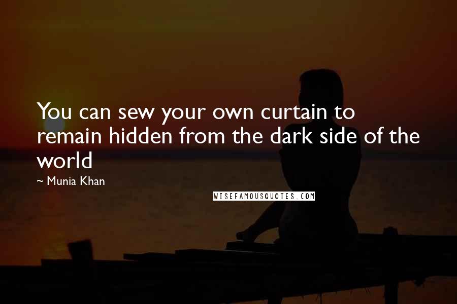 Munia Khan Quotes: You can sew your own curtain to remain hidden from the dark side of the world