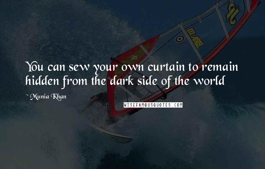 Munia Khan Quotes: You can sew your own curtain to remain hidden from the dark side of the world