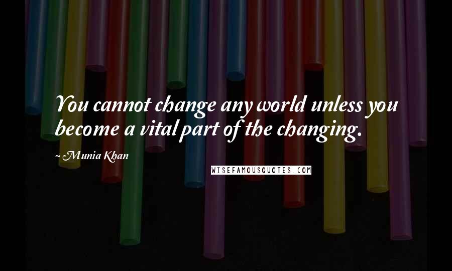 Munia Khan Quotes: You cannot change any world unless you become a vital part of the changing.