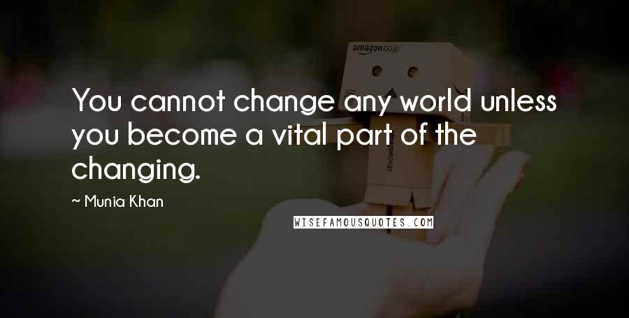 Munia Khan Quotes: You cannot change any world unless you become a vital part of the changing.