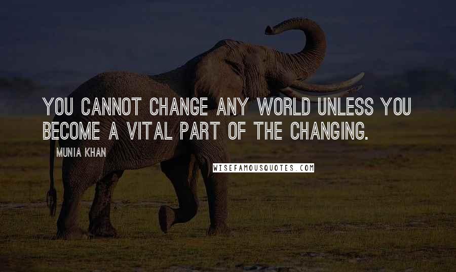 Munia Khan Quotes: You cannot change any world unless you become a vital part of the changing.