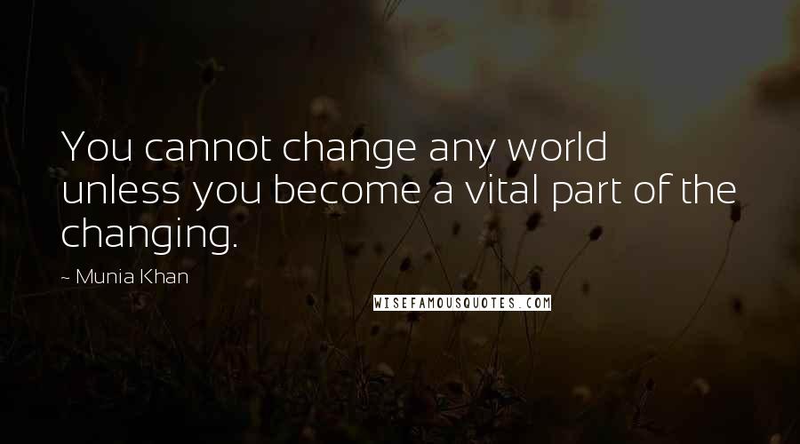 Munia Khan Quotes: You cannot change any world unless you become a vital part of the changing.