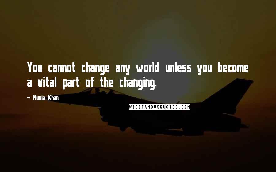 Munia Khan Quotes: You cannot change any world unless you become a vital part of the changing.