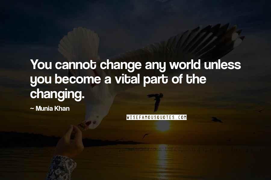 Munia Khan Quotes: You cannot change any world unless you become a vital part of the changing.