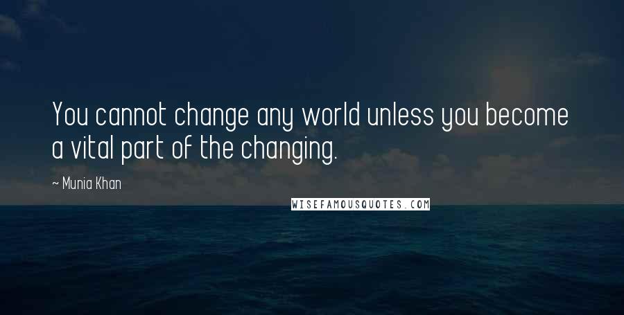 Munia Khan Quotes: You cannot change any world unless you become a vital part of the changing.