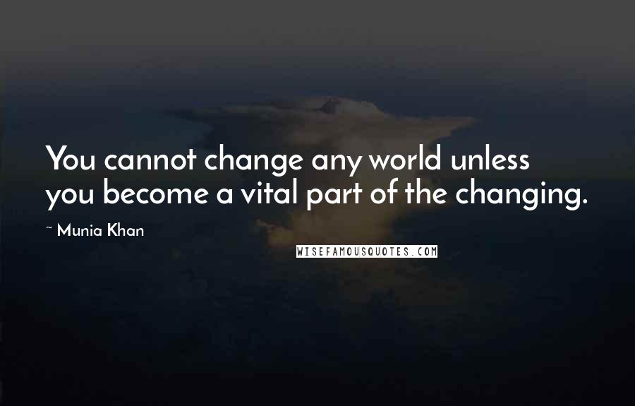 Munia Khan Quotes: You cannot change any world unless you become a vital part of the changing.