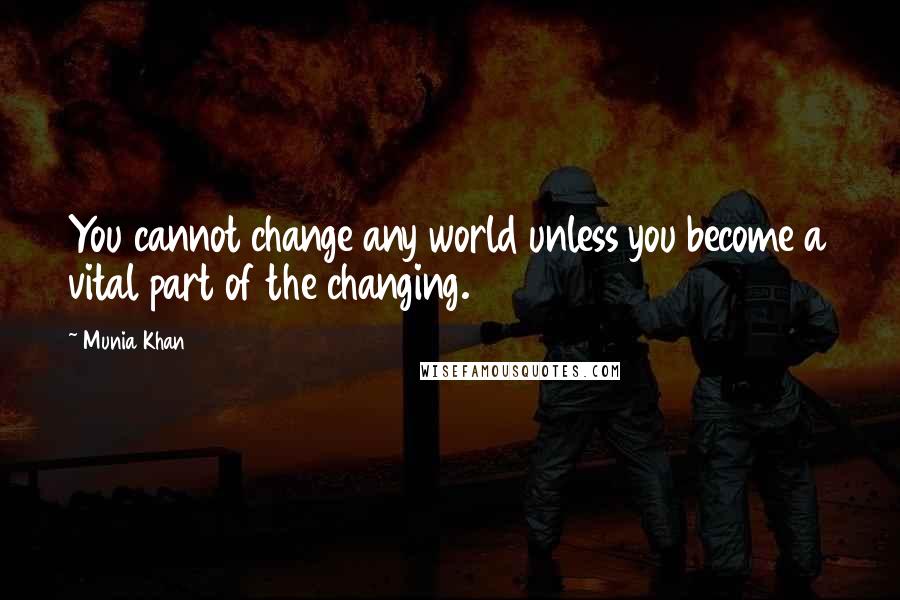 Munia Khan Quotes: You cannot change any world unless you become a vital part of the changing.