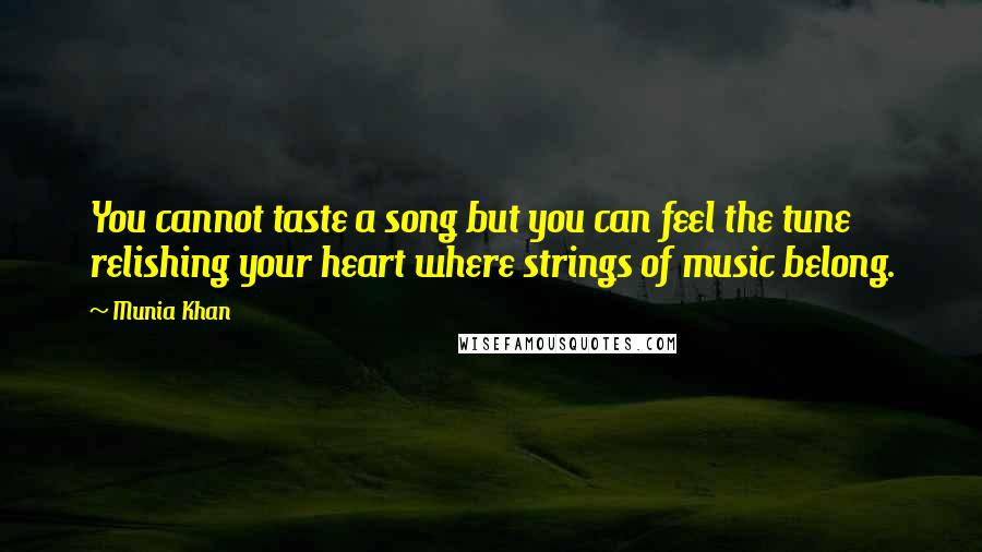 Munia Khan Quotes: You cannot taste a song but you can feel the tune relishing your heart where strings of music belong.