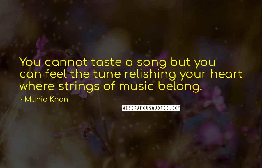Munia Khan Quotes: You cannot taste a song but you can feel the tune relishing your heart where strings of music belong.