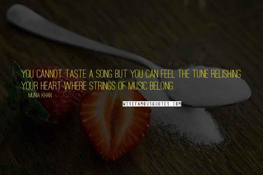 Munia Khan Quotes: You cannot taste a song but you can feel the tune relishing your heart where strings of music belong.