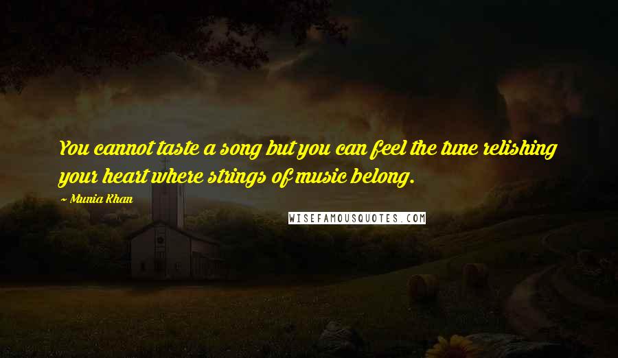 Munia Khan Quotes: You cannot taste a song but you can feel the tune relishing your heart where strings of music belong.