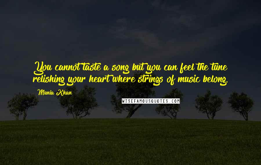 Munia Khan Quotes: You cannot taste a song but you can feel the tune relishing your heart where strings of music belong.