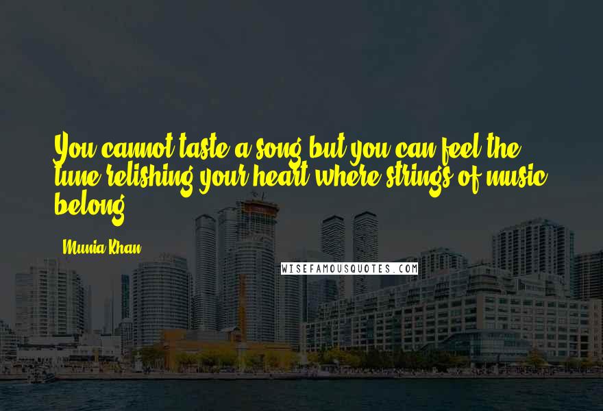 Munia Khan Quotes: You cannot taste a song but you can feel the tune relishing your heart where strings of music belong.