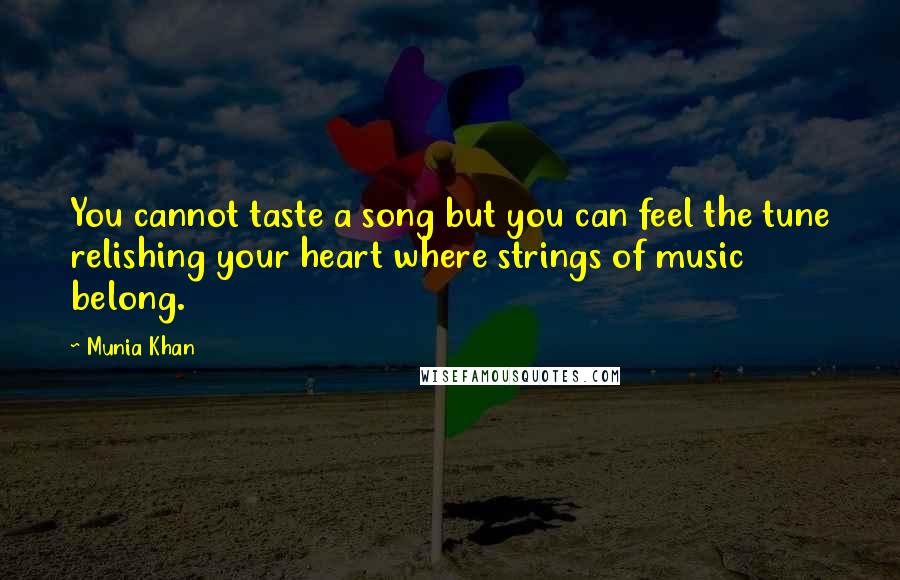 Munia Khan Quotes: You cannot taste a song but you can feel the tune relishing your heart where strings of music belong.