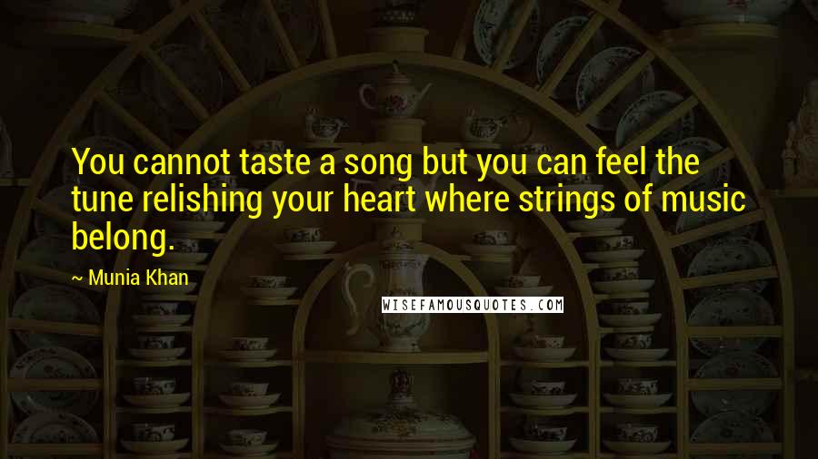 Munia Khan Quotes: You cannot taste a song but you can feel the tune relishing your heart where strings of music belong.