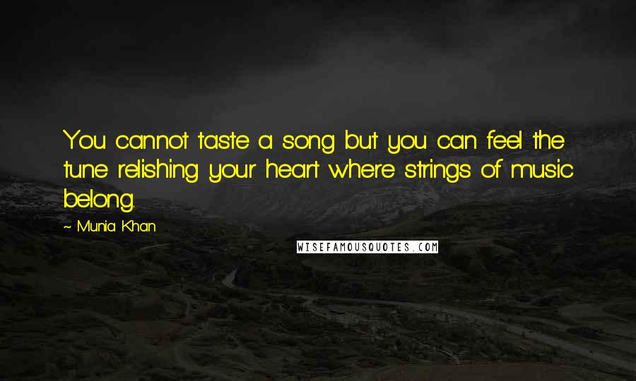 Munia Khan Quotes: You cannot taste a song but you can feel the tune relishing your heart where strings of music belong.