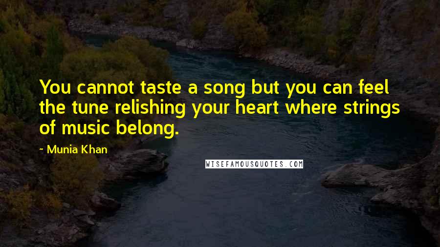 Munia Khan Quotes: You cannot taste a song but you can feel the tune relishing your heart where strings of music belong.