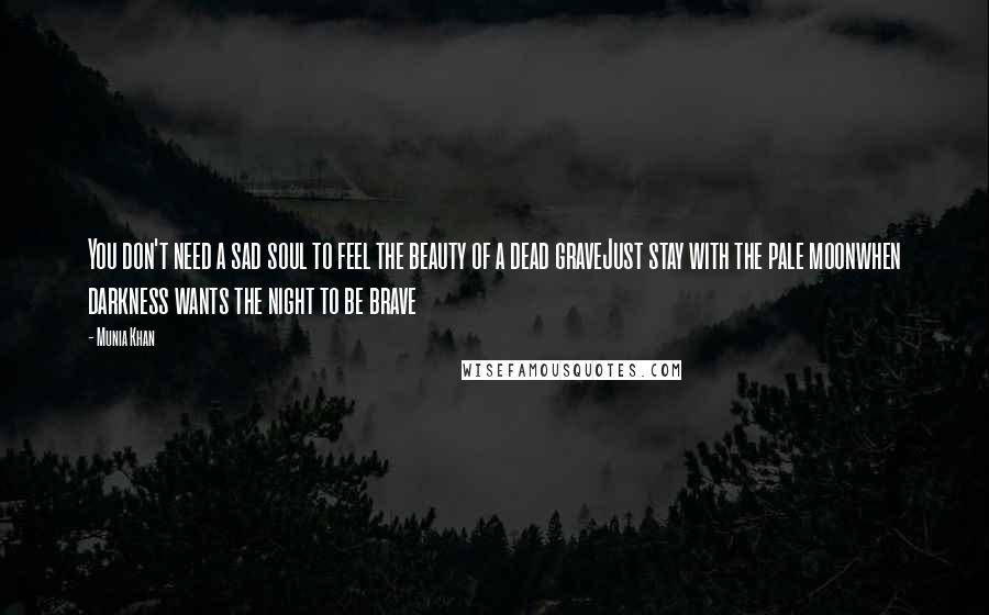 Munia Khan Quotes: You don't need a sad soul to feel the beauty of a dead graveJust stay with the pale moonwhen darkness wants the night to be brave