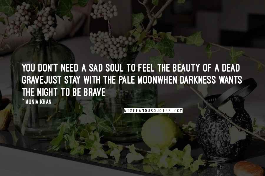 Munia Khan Quotes: You don't need a sad soul to feel the beauty of a dead graveJust stay with the pale moonwhen darkness wants the night to be brave
