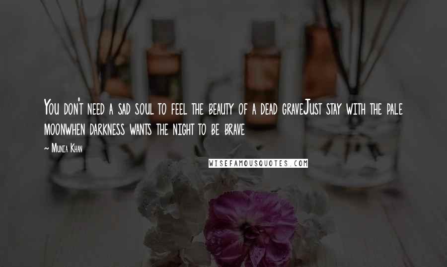Munia Khan Quotes: You don't need a sad soul to feel the beauty of a dead graveJust stay with the pale moonwhen darkness wants the night to be brave