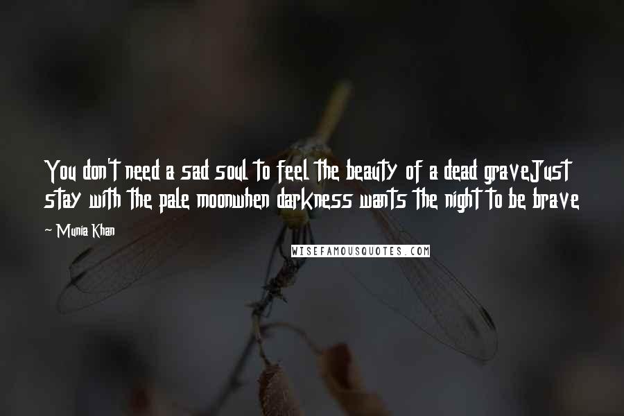 Munia Khan Quotes: You don't need a sad soul to feel the beauty of a dead graveJust stay with the pale moonwhen darkness wants the night to be brave