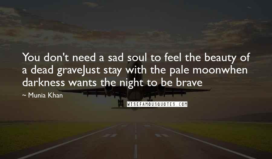 Munia Khan Quotes: You don't need a sad soul to feel the beauty of a dead graveJust stay with the pale moonwhen darkness wants the night to be brave