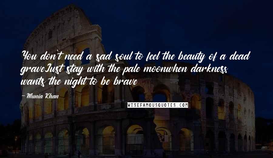 Munia Khan Quotes: You don't need a sad soul to feel the beauty of a dead graveJust stay with the pale moonwhen darkness wants the night to be brave