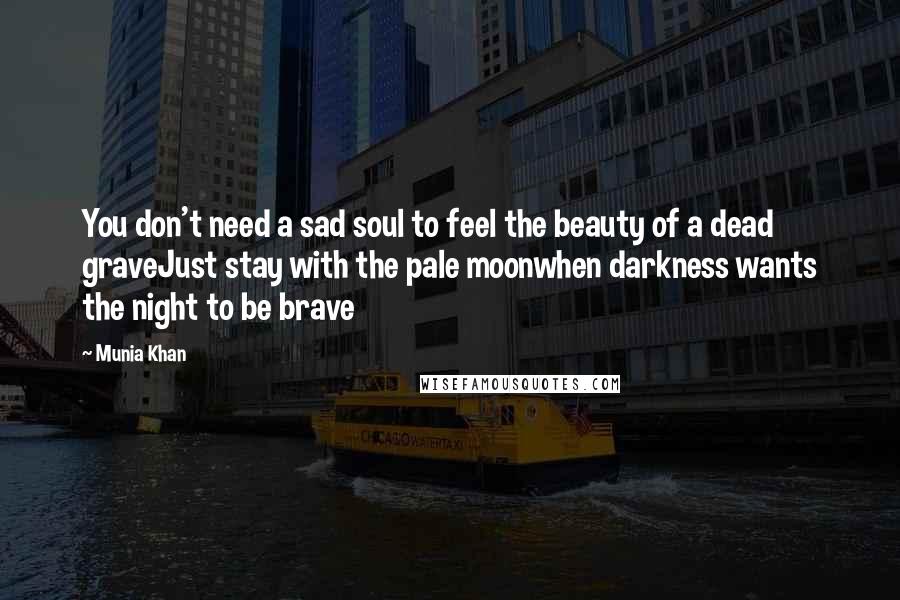 Munia Khan Quotes: You don't need a sad soul to feel the beauty of a dead graveJust stay with the pale moonwhen darkness wants the night to be brave
