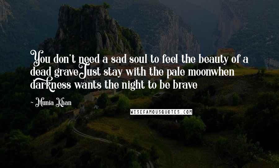 Munia Khan Quotes: You don't need a sad soul to feel the beauty of a dead graveJust stay with the pale moonwhen darkness wants the night to be brave